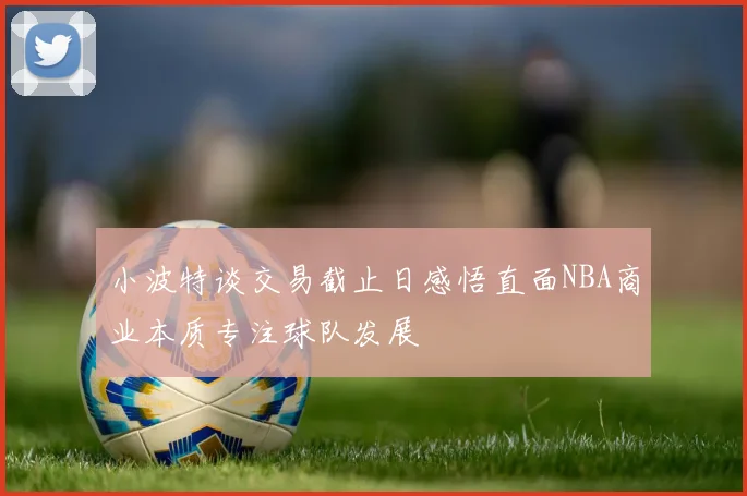 小波特谈交易截止日感悟直面NBA商业本质专注球队发展