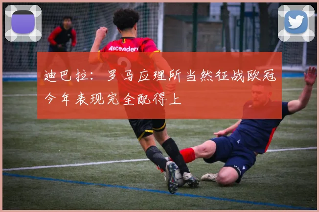 迪巴拉：罗马应理所当然征战欧冠今年表现完全配得上