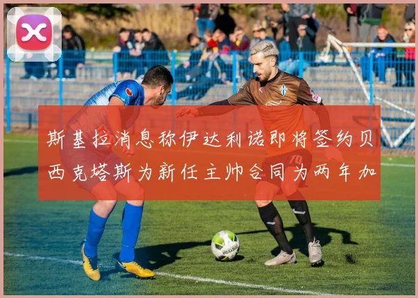 斯基拉消息称伊达利诺即将签约贝西克塔斯为新任主帅合同为两年加一年选项