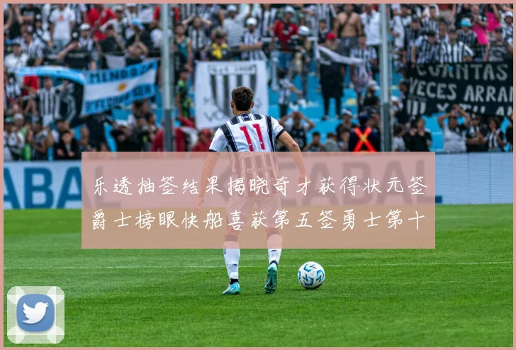 乐透抽签结果揭晓奇才获得状元签爵士榜眼快船喜获第五签勇士第十一雷霆第十二