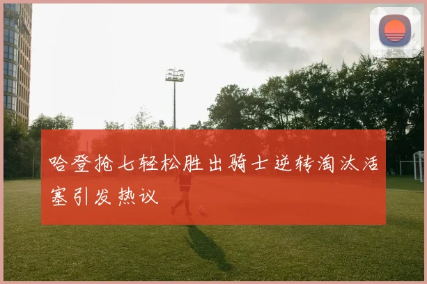 哈登抢七轻松胜出骑士逆转淘汰活塞引发热议