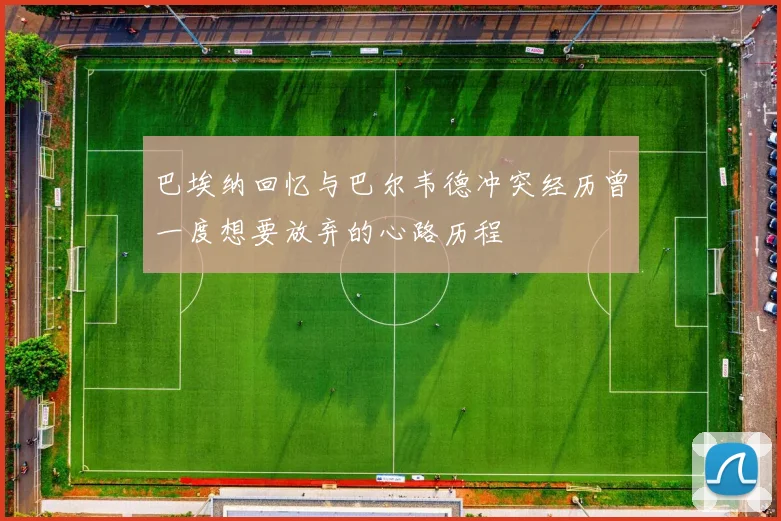 巴埃纳回忆与巴尔韦德冲突经历曾一度想要放弃的心路历程
