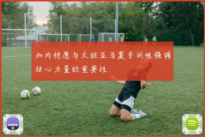 加内特愿与文班亚马夏季训练强调核心力量的重要性