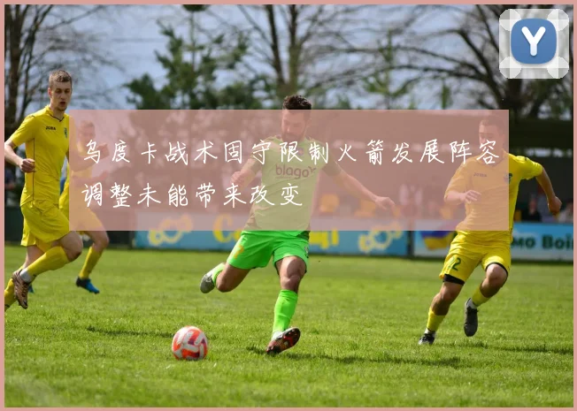 乌度卡战术固守限制火箭发展阵容调整未能带来改变