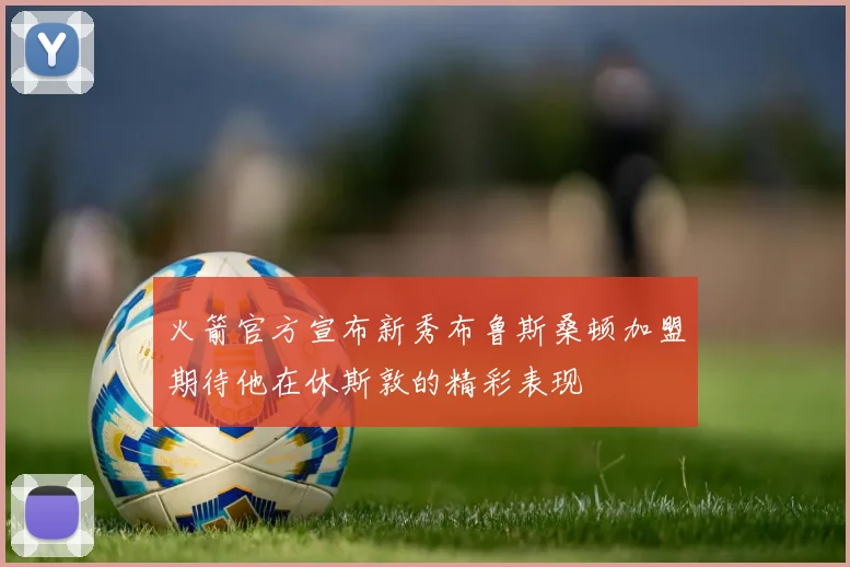 火箭官方宣布新秀布鲁斯桑顿加盟期待他在休斯敦的精彩表现