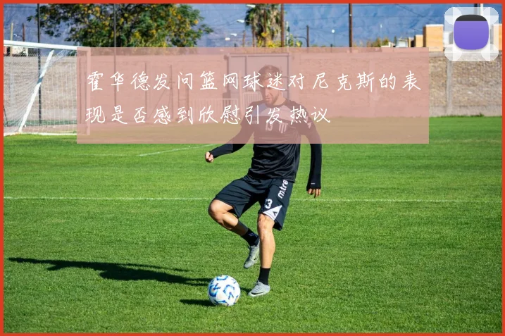 霍华德发问篮网球迷对尼克斯的表现是否感到欣慰引发热议