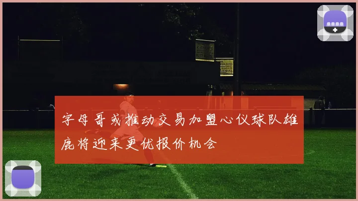 字母哥或推动交易加盟心仪球队雄鹿将迎来更优报价机会