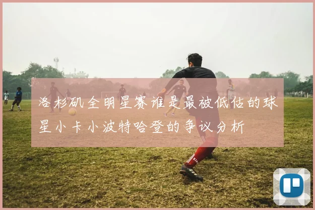 洛杉矶全明星赛谁是最被低估的球星小卡小波特哈登的争议分析
