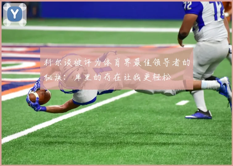 科尔谈被评为体育界最佳领导者的秘诀：库里的存在让我更轻松