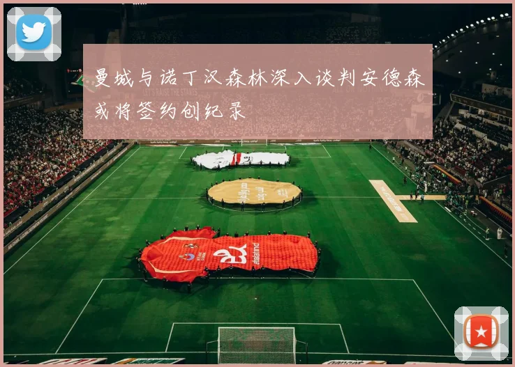 曼城与诺丁汉森林深入谈判安德森或将签约创纪录