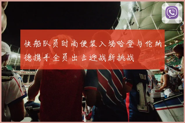 快船队员时尚便装入场哈登与伦纳德携手全员出击迎战新挑战
