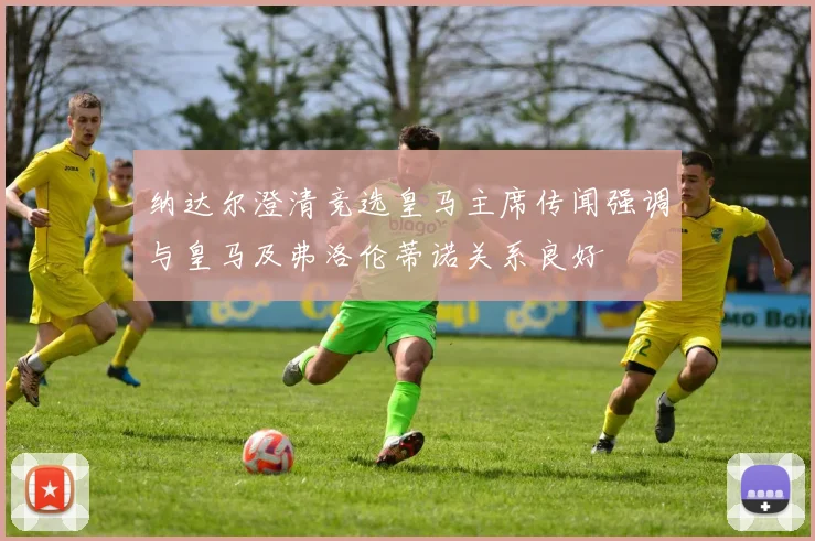 纳达尔澄清竞选皇马主席传闻强调与皇马及弗洛伦蒂诺关系良好