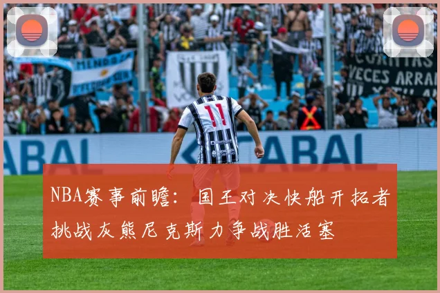NBA赛事前瞻：国王对决快船开拓者挑战灰熊尼克斯力争战胜活塞