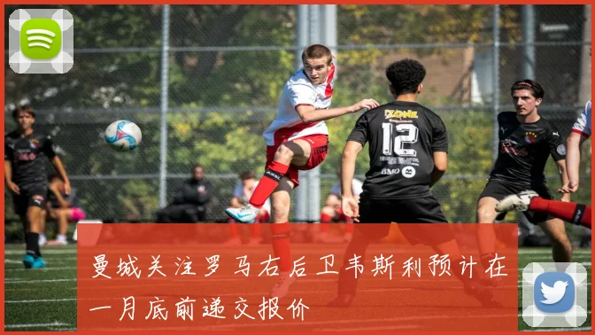 曼城关注罗马右后卫韦斯利预计在一月底前递交报价
