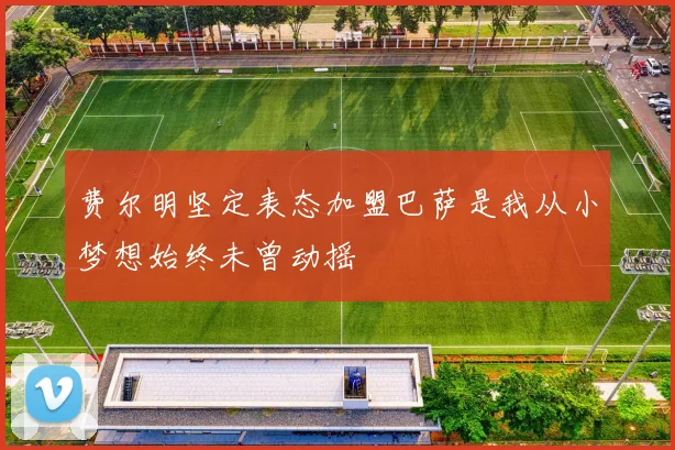 费尔明坚定表态加盟巴萨是我从小梦想始终未曾动摇