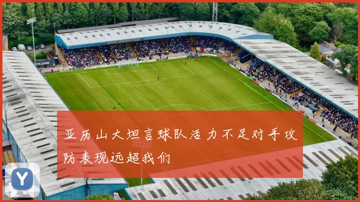 亚历山大坦言球队活力不足对手攻防表现远超我们