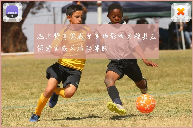 威少赞考德威尔多面影响力称其应保持自我风格助球队
