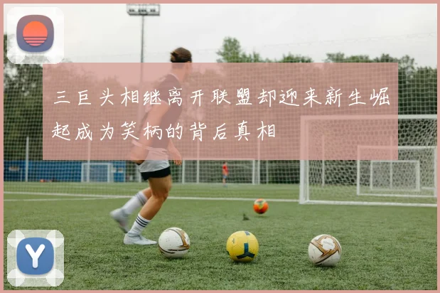 三巨头相继离开联盟却迎来新生崛起成为笑柄的背后真相