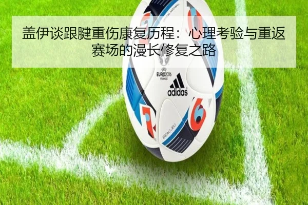 盖伊谈跟腱重伤康复历程：心理考验与重返赛场的漫长修复之路